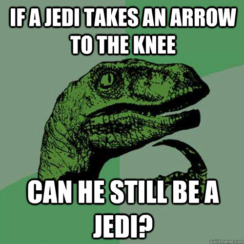 If a Jedi takes an arrow to the knee can he still be a jedi? - If a Jedi takes an arrow to the knee can he still be a jedi?  Philosoraptor