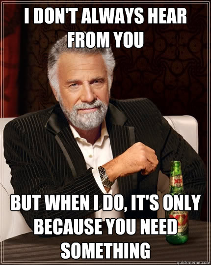 I don't always hear from you but when I do, it's only because you need something  - I don't always hear from you but when I do, it's only because you need something   The Most Interesting Man In The World