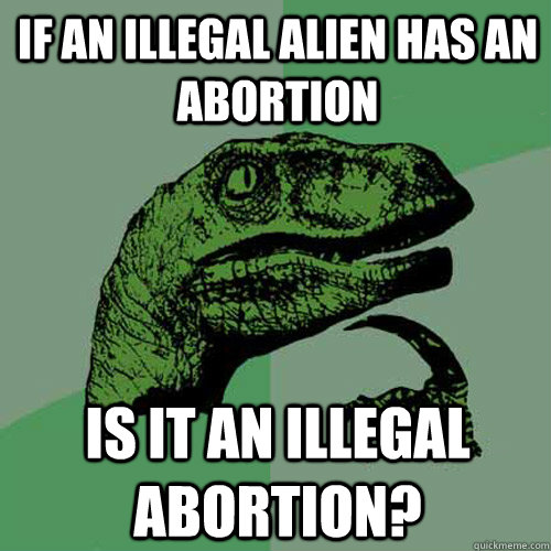 if an illegal alien has an abortion is it an illegal abortion? - if an illegal alien has an abortion is it an illegal abortion?  Philosoraptor