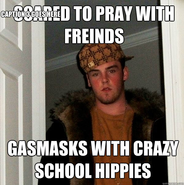 scared to pray with freinds gasmasks with crazy school hippies Caption 3 goes here  Scumbag Steve