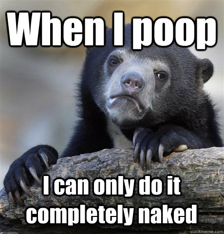 When I poop I can only do it completely naked - When I poop I can only do it completely naked  Confession Bear