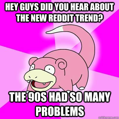 Hey Guys did you hear about the new reddit trend? the 90s had so many problems  Slowpoke