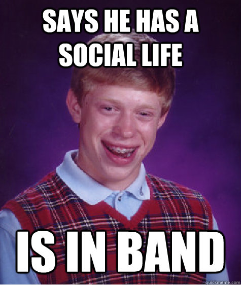 Says he has a social life Is in band   Bad Luck Brian