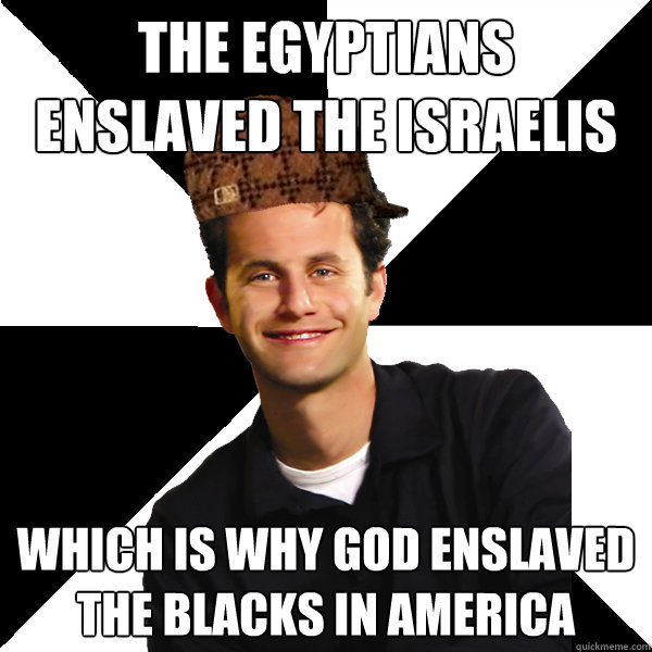 The egyptians enslaved the israelis which is why god enslaved the blacks in america  Scumbag Christian