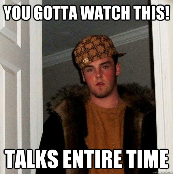 you gotta watch this! Talks entire time  Scumbag Steve