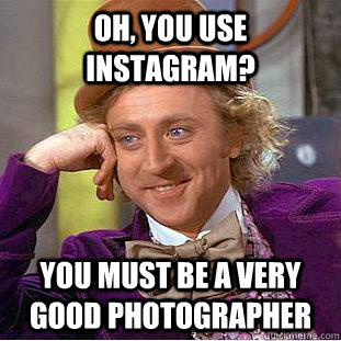 oh, you use instagram? you must be a very good photographer  Condescending Wonka