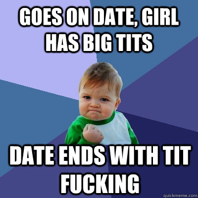 Goes on date, girl has big tits Date ends with tit fucking  Success Kid