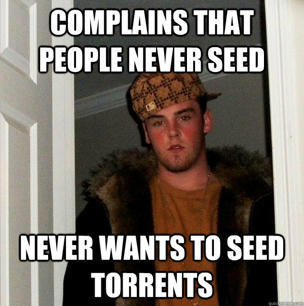 COMPLAINS THAT PEOPLE NEVER SEED  NEVER WANTS TO SEED TORRENTS  Scumbag Steve