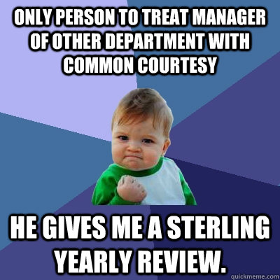 Only person to treat manager of other department with common courtesy He gives me a sterling yearly review.  Success Kid