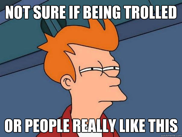 Not sure if being trolled Or people really like this  Futurama Fry