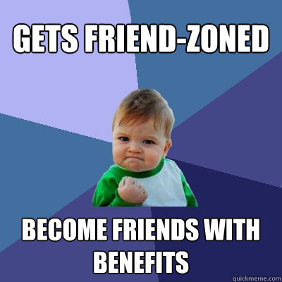 Gets friend-zoned Become friends with benefits - Gets friend-zoned Become friends with benefits  Success Kid