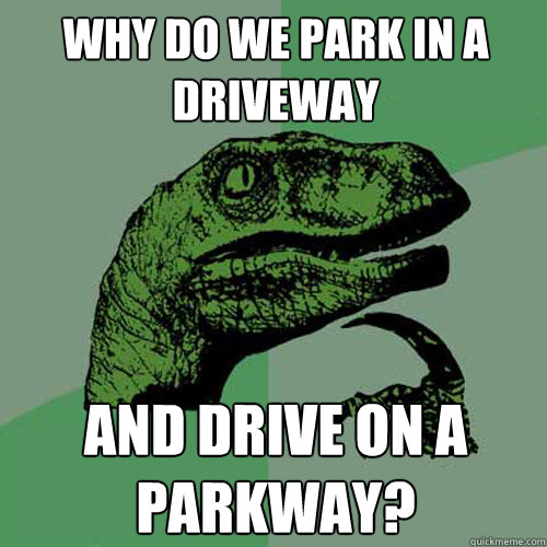 why do we park in a driveway and drive on a parkway? - why do we park in a driveway and drive on a parkway?  Philosoraptor