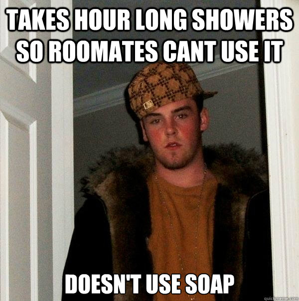 Takes hour long showers so roomates cant use it doesn't use soap - Takes hour long showers so roomates cant use it doesn't use soap  Scumbag Steve