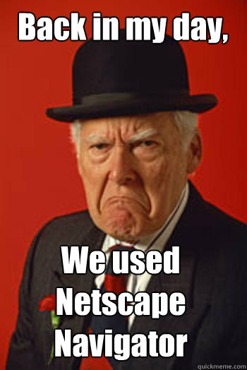 Back in my day, We used Netscape Navigator   Pissed old guy