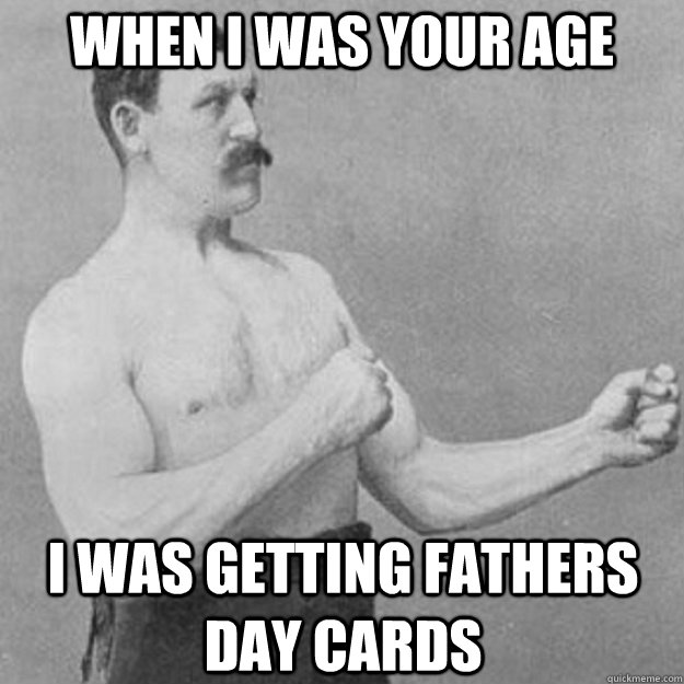 When I was your age I was getting fathers day cards  overly manly man