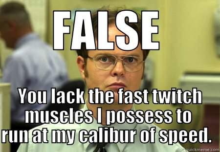 FALSE  YOU LACK THE FAST TWITCH MUSCLES I POSSESS TO RUN AT MY CALIBUR OF SPEED.  Schrute