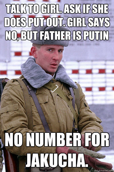 talk to girl. Ask if she does put out. girl says no, but father is Putin No number for Jakucha.  Jakucha