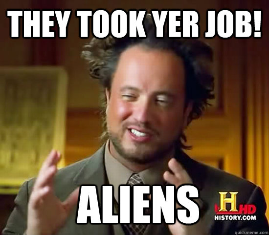 they took yer job!  Aliens  Ancient Aliens