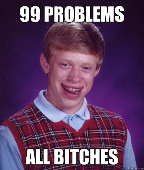 99 problems all bitches - 99 problems all bitches  Bad Luck Brian