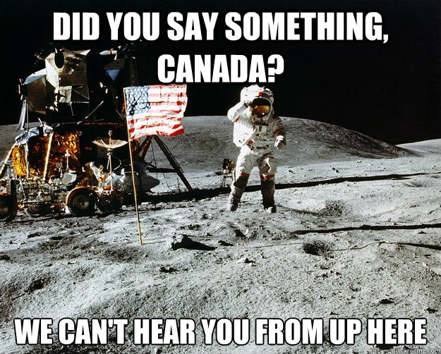 did you say something, canada? we can't hear you from up here  Unimpressed Astronaut