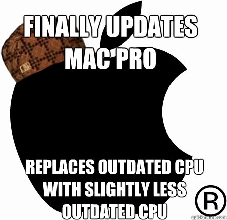 FINALLY UPDATES 
MAC PRO REPLACES OUTDATED CPU
WITH SLIGHTLY LESS 
OUTDATED CPU - FINALLY UPDATES 
MAC PRO REPLACES OUTDATED CPU
WITH SLIGHTLY LESS 
OUTDATED CPU  Scumbag Apple