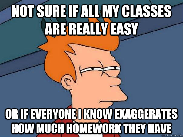 Not sure if all my classes are really easy Or if everyone i know exaggerates how much homework they have   Futurama Fry