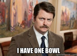 
 i have one bowl  Ron Swanson