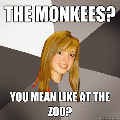 The Monkees? You mean like at the zoo?  Musically Oblivious 8th Grader