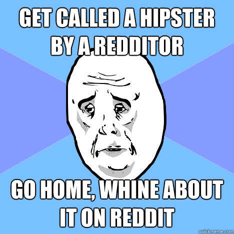 get called a hipster by a redditor Go home, whine about it on reddit  Okay Guy