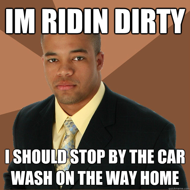 Im Ridin Dirty I should stop by the car wash on the way home - Im Ridin Dirty I should stop by the car wash on the way home  Successful Black Man