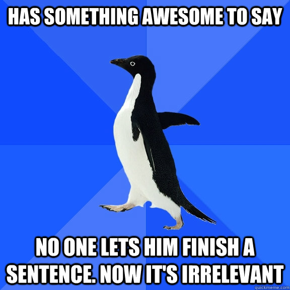 has something awesome to say no one lets him finish a sentence. now it's irrelevant  Socially Awkward Penguin