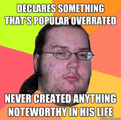 Declares something that's popular overrated never created anything noteworthy in his life  Butthurt Dweller