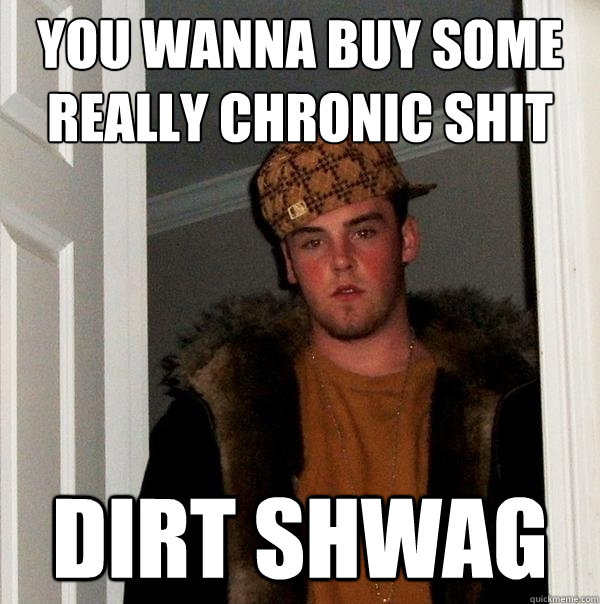 you wanna buy some really chronic shit dirt shwag  Scumbag Steve