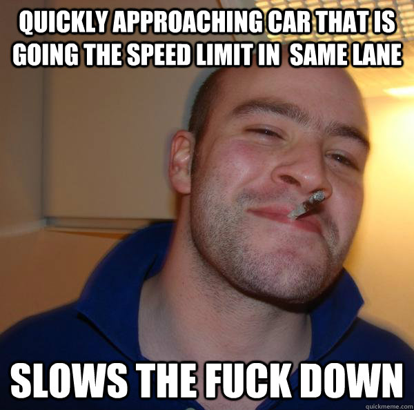 QUICKLY approaching car that is going the speed limit in  same lane slows the fuck down - QUICKLY approaching car that is going the speed limit in  same lane slows the fuck down  Misc