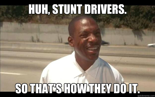 Huh, Stunt drivers. So that's how they do it.  Bowfinger