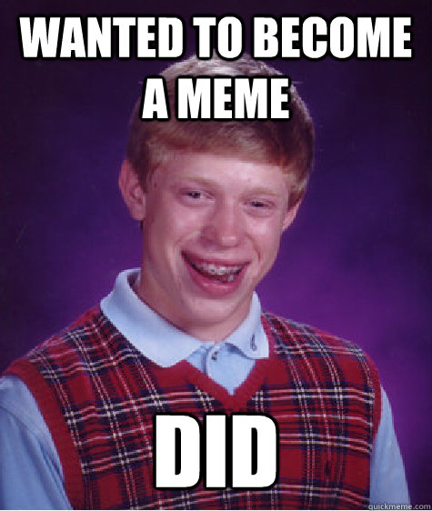 wanted to become a meme did  Bad Luck Brian