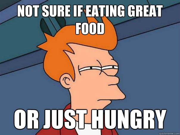 not sure if eating great food Or just hungry  Futurama Fry