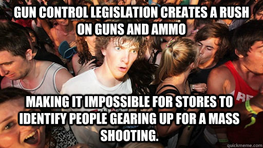 gun control legislation creates a rush on guns and ammo making it impossible for stores to identify people gearing up for a mass shooting.   - gun control legislation creates a rush on guns and ammo making it impossible for stores to identify people gearing up for a mass shooting.    Sudden Clarity Clarence