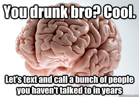 You drunk bro? Cool. Let's text and call a bunch of people you haven't talked to in years   Scumbag Brain