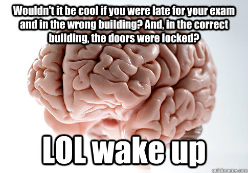 Wouldn't it be cool if you were late for your exam and in the wrong building? And, in the correct building, the doors were locked? LOL wake up  Scumbag Brain