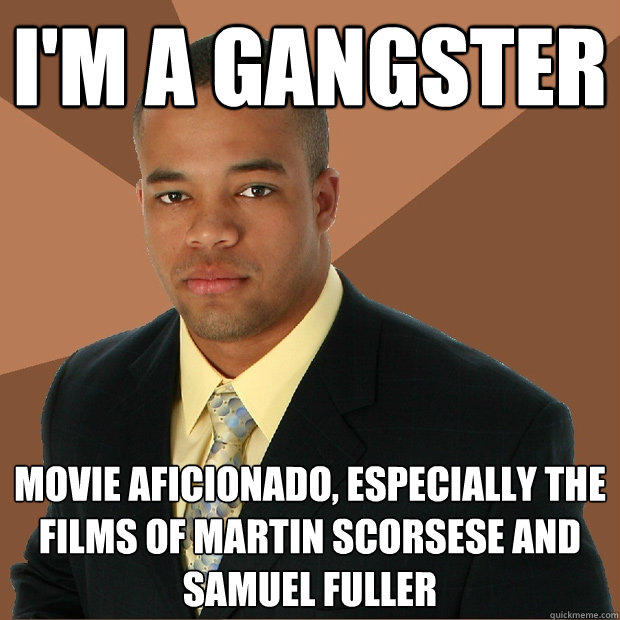 I'm a gangster movie aficionado, especially the films of Martin Scorsese and Samuel Fuller  