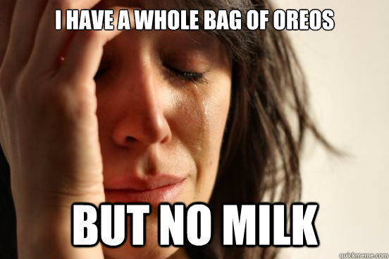 I have a whole bag of oreos but no milk  First World Problems