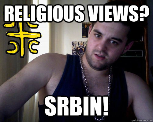 RELIGIOUS VIEWS? SRBIN!  good serb guy