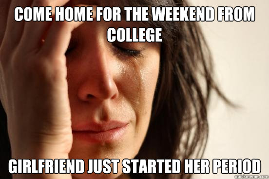 come home for the weekend from college girlfriend just started her period  First World Problems