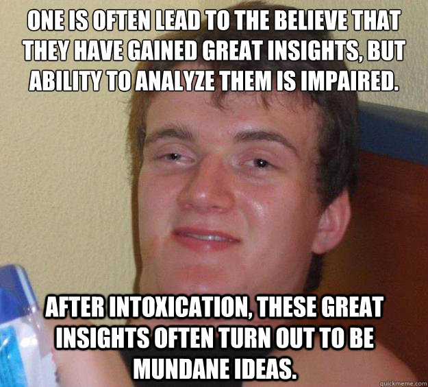 One is often lead to the believe that they have gained great insights, but ability to analyze them is impaired.  
 After intoxication, these great insights often turn out to be mundane ideas. - One is often lead to the believe that they have gained great insights, but ability to analyze them is impaired.  
 After intoxication, these great insights often turn out to be mundane ideas.  10 Guy