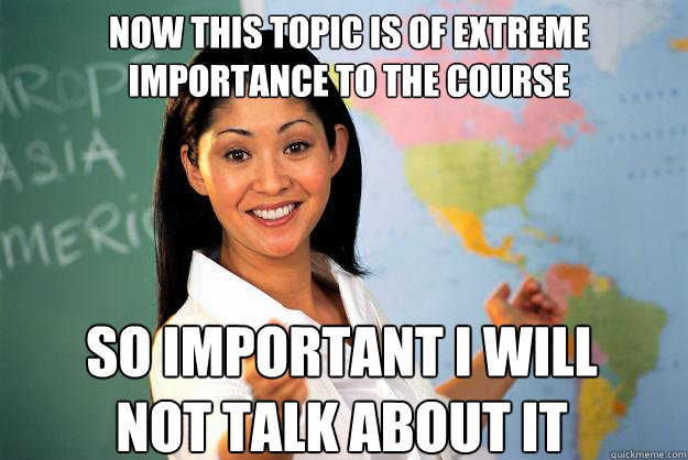 Now this topic is of extreme  importance to the course So Important I will not talk about it   Unhelpful High School Teacher