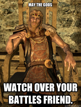 May the gods watch over your battles friend. - May the gods watch over your battles friend.  Scumbag Jarl of Whiterun