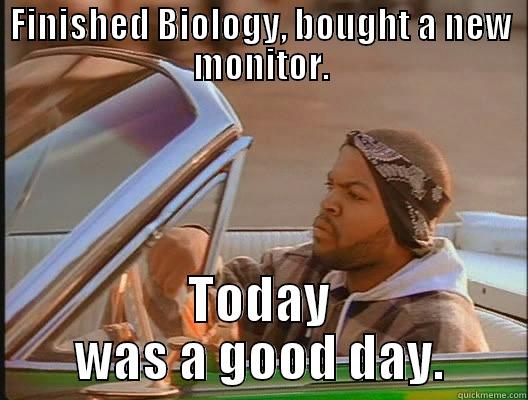 FINISHED BIOLOGY, BOUGHT A NEW MONITOR. TODAY WAS A GOOD DAY. today was a good day