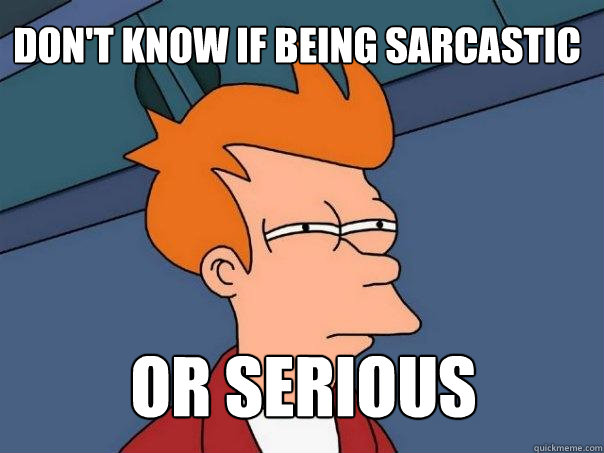 Don T Know If Being Sarcastic Or Serious Futurama Fry Quickmeme