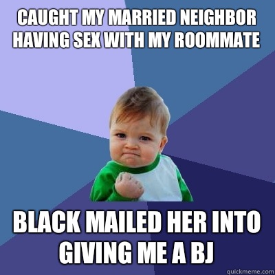 Caught my married neighbor having sex with my roommate Black mailed her into giving me a bj  Success Kid